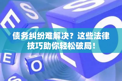 债务纠纷难解决？这些法律技巧助你轻松破局！