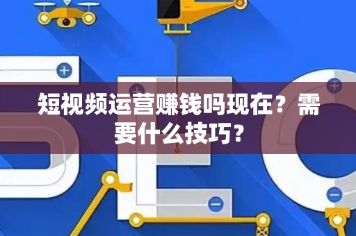 短视频运营赚钱吗现在？需要什么技巧？