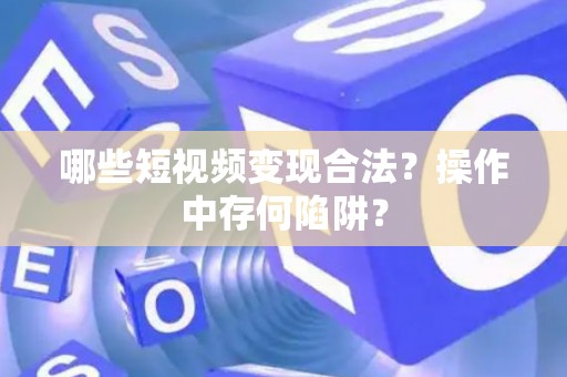 哪些短视频变现合法？操作中存何陷阱？