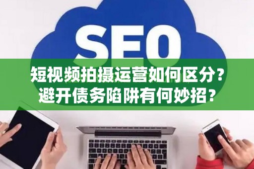 短视频拍摄运营如何区分？避开债务陷阱有何妙招？