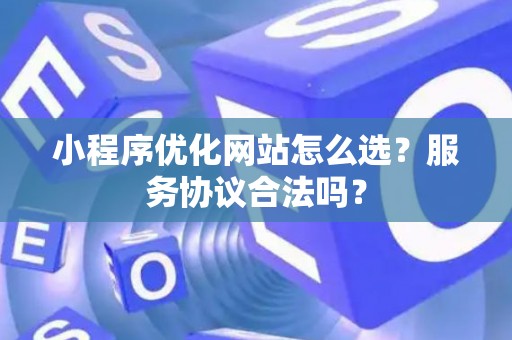 小程序优化网站怎么选？服务协议合法吗？