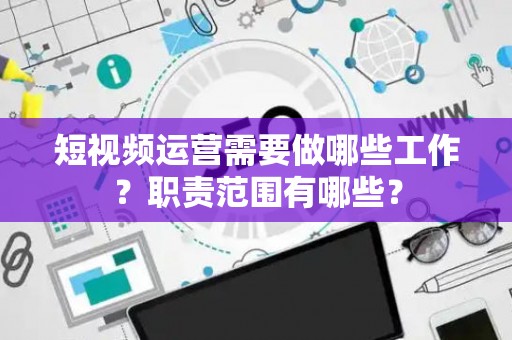 短视频运营需要做哪些工作？职责范围有哪些？
