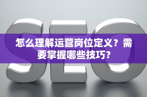 怎么理解运营岗位定义？需要掌握哪些技巧？