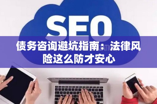 债务咨询避坑指南：法律风险这么防才安心