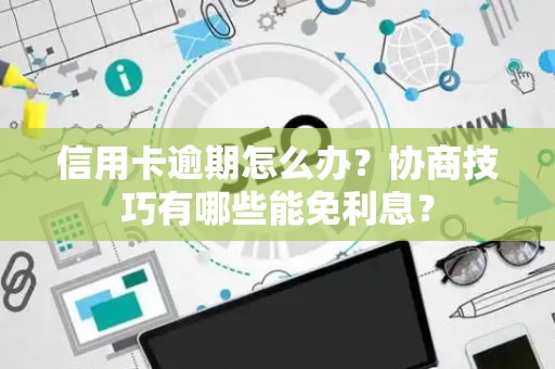 信用卡逾期怎么办？协商技巧有哪些能免利息？