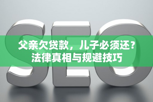 父亲欠贷款,儿子必须还?法律真相与规避技巧 父亲欠贷款,儿子必须还?法律真相与规避技巧