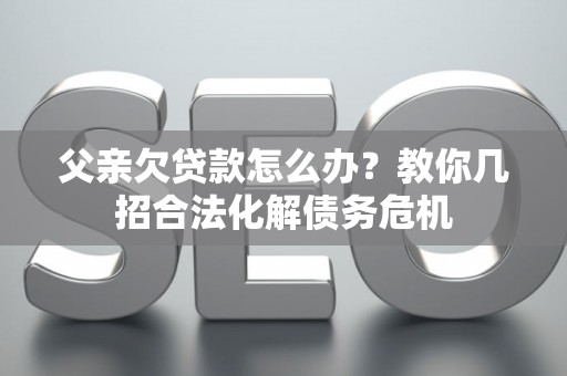 父亲欠贷款怎么办？教你几招合法化解债务危机